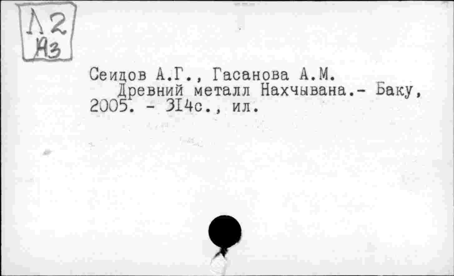 ﻿Сеидов А.Г., Гасанова А.М.
Древний металл Нахчывана.- Баку, 2005. - 314с., ил.